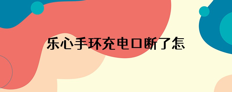 乐心手环充电口断了怎么自己修