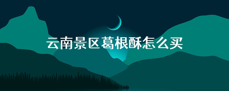 云南景区葛根酥怎么买