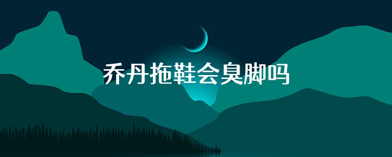 乔丹拖鞋会臭脚吗