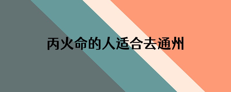 丙火命的人适合去通州吗