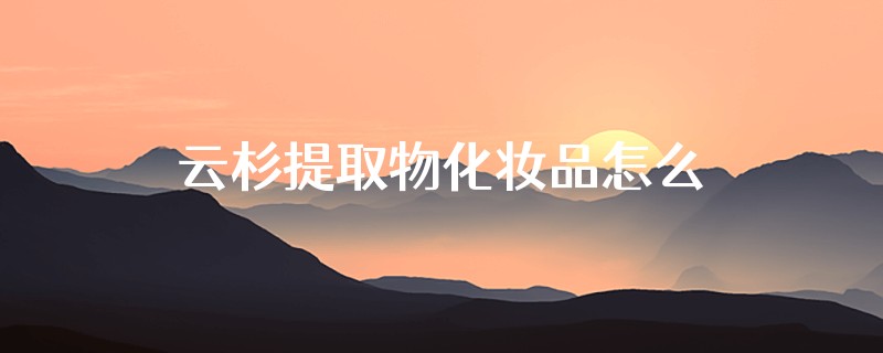 云杉提取物化妆品怎么用