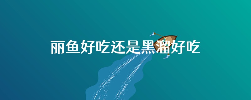 丽鱼好吃还是黑溜好吃