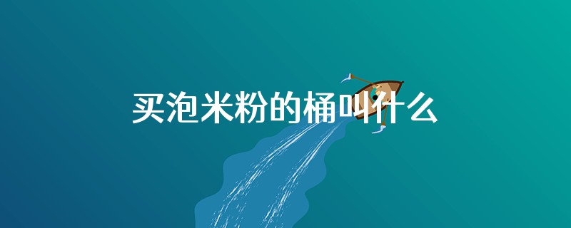 买泡米粉的桶叫什么