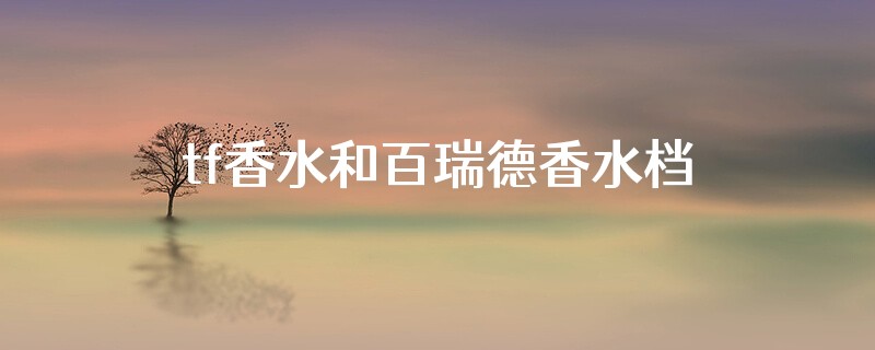 tf香水和百瑞德香水档次哪个高