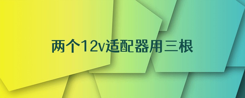 两个12v适配器用三根线给两个摄像头供电如何接两个12付供电