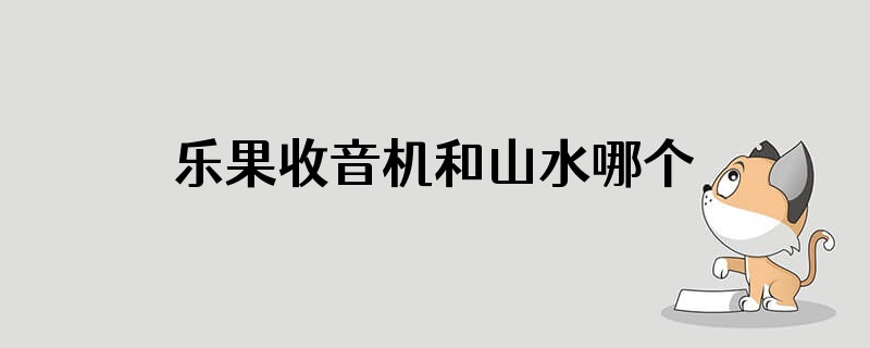 乐果收音机和山水哪个好