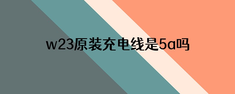 w23原装充电线是5a吗