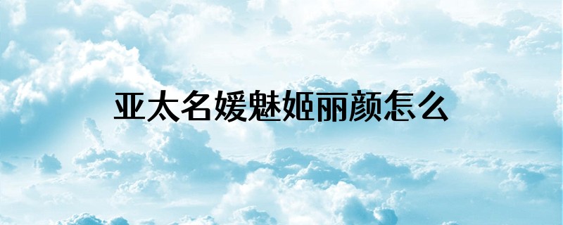亚太名媛魅姬丽颜怎么样