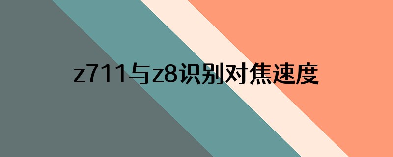 z711与z8识别对焦速度对比