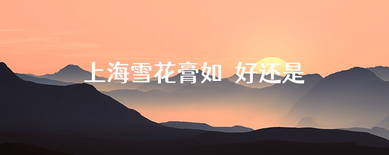 上海雪花膏如玥好还是舒研好