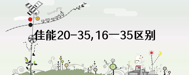 佳能20-35,16一35区别大吗?
