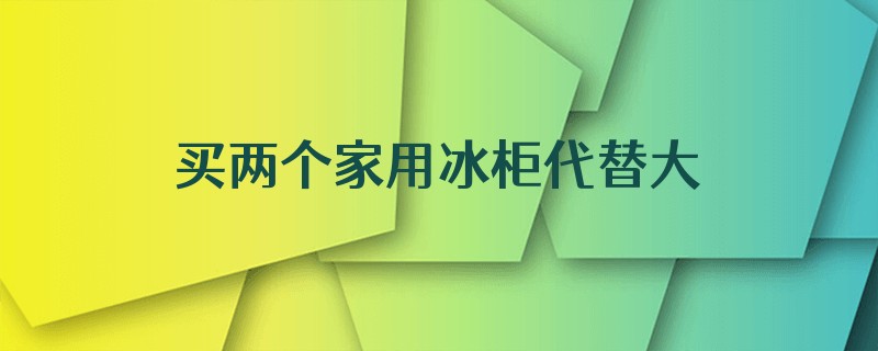 买两个家用冰柜代替大容量的商用冰柜可以吗