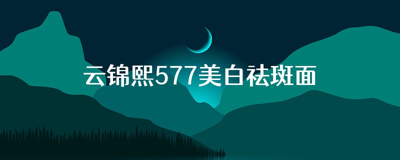 云锦熙577美白祛斑面膜怎拌