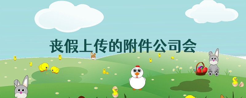 丧假上传的附件公司会拿来干什么